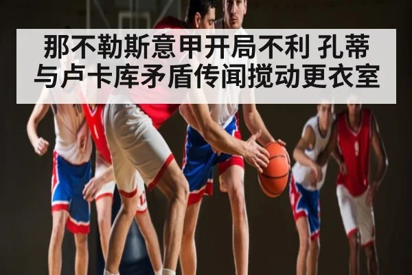 那不勒斯意甲开局不利 孔蒂与卢卡库矛盾传闻搅动更衣室 | c7c7.app