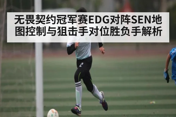 无畏契约冠军赛EDG对阵SEN地图控制与狙击手对位胜负手解析 | c7c7.app