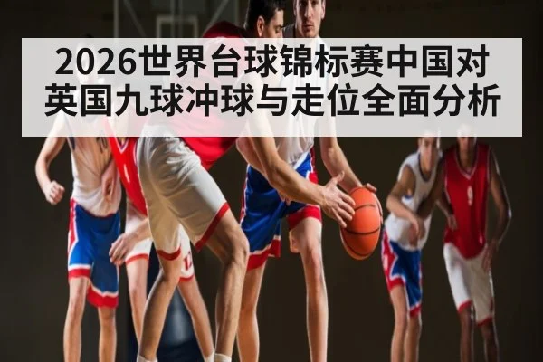 2026世界台球锦标赛中国对英国九球冲球与走位全面分析