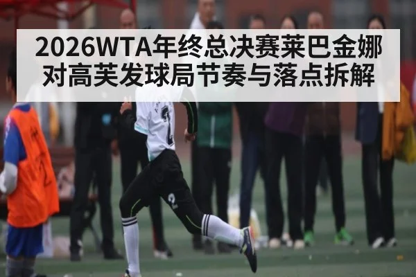 2026WTA年终总决赛莱巴金娜对高芙发球局节奏与落点拆解（c7c7.app）